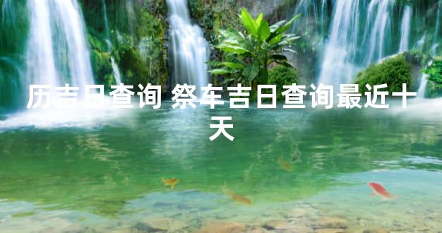 历吉日查询 祭车吉日查询最近十天